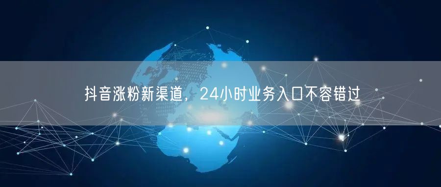 抖音涨粉新渠道，24小时业务入口不容错过