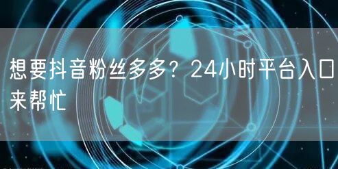 想要抖音粉丝多多？24小时平台入口来帮忙