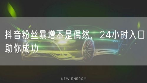 抖音粉丝暴增不是偶然，24小时入口助你成功