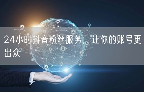 24小时抖音粉丝服务，让你的账号更出众