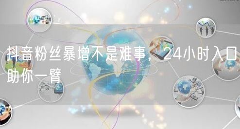 抖音粉丝暴增不是难事，24小时入口助你一臂
