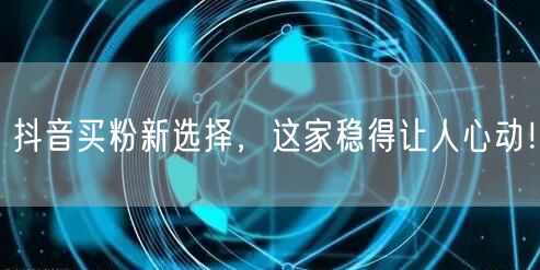 抖音买粉新选择，这家稳得让人心动！