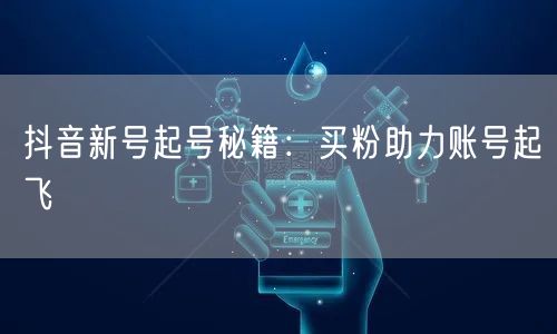 抖音新号起号秘籍：买粉助力账号起飞