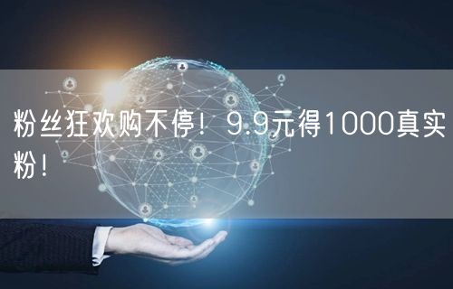 粉丝狂欢购不停！9.9元得1000真实粉！