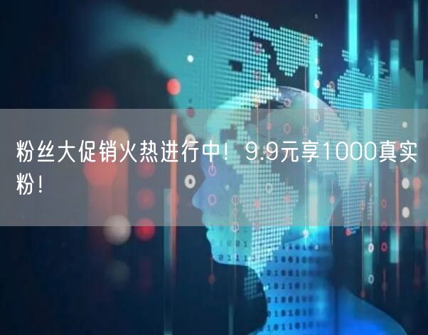 粉丝大促销火热进行中！9.9元享1000真实粉！