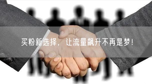 买粉新选择，让流量飙升不再是梦！