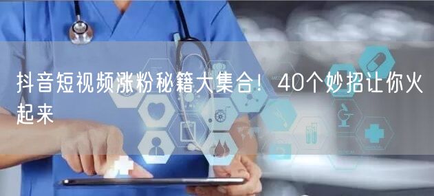 抖音短视频涨粉秘籍大集合！40个妙招让你火起来