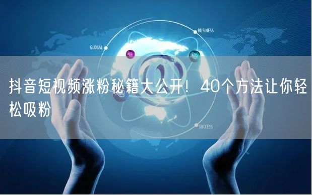 抖音短视频涨粉秘籍大公开！40个方法让你轻松吸粉