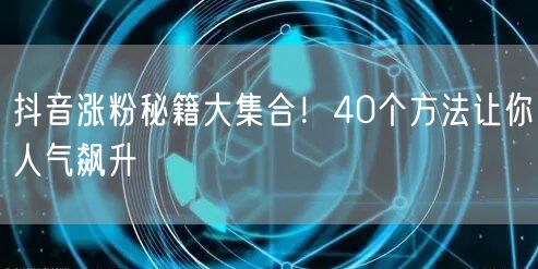 抖音涨粉秘籍大集合！40个方法让你人气飙升