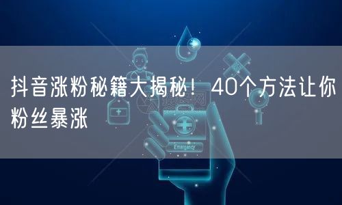 抖音涨粉秘籍大揭秘！40个方法让你粉丝暴涨