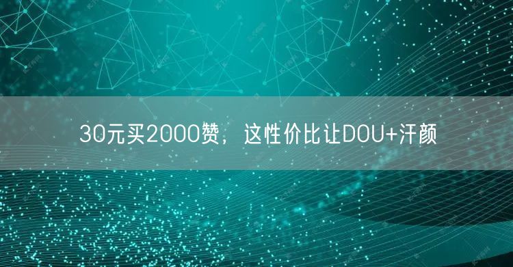 30元买2000赞，这性价比让DOU+汗颜
