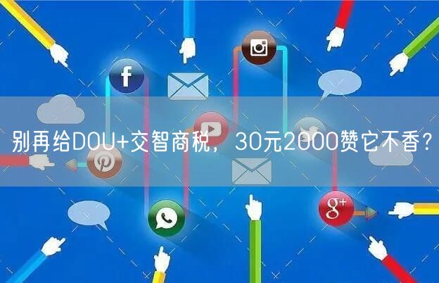 别再给DOU+交智商税，30元2000赞它不香？