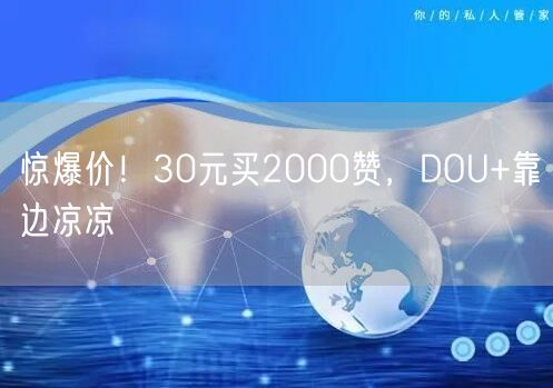 惊爆价！30元买2000赞，DOU+靠边凉凉
