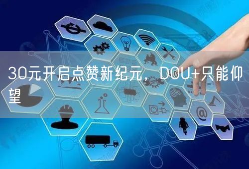 30元开启点赞新纪元，DOU+只能仰望