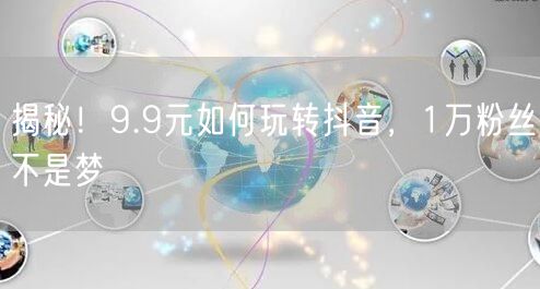 揭秘！9.9元如何玩转抖音，1万粉丝不是梦