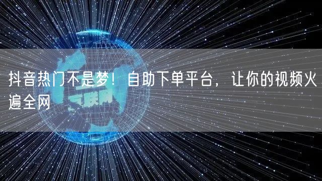 抖音热门不是梦！自助下单平台，让你的视频火遍全网