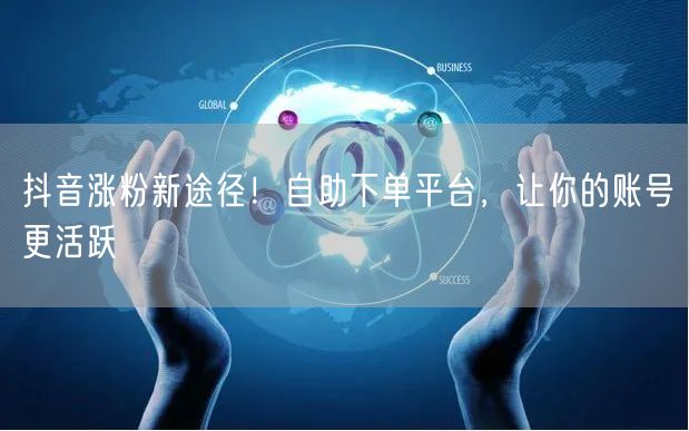 抖音涨粉新途径！自助下单平台，让你的账号更活跃
