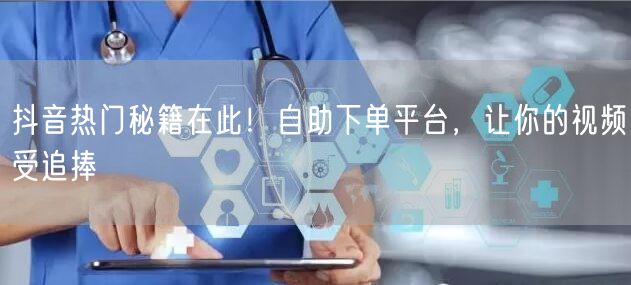抖音热门秘籍在此！自助下单平台，让你的视频受追捧