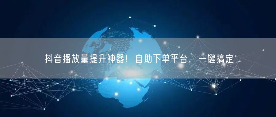 抖音播放量提升神器！自助下单平台，一键搞定