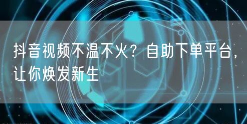 抖音视频不温不火？自助下单平台，让你焕发新生