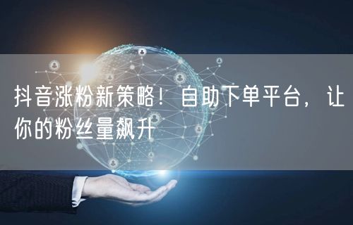 抖音涨粉新策略！自助下单平台，让你的粉丝量飙升