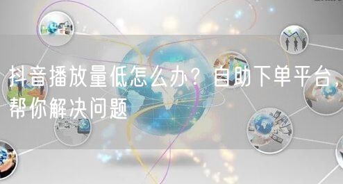 抖音播放量低怎么办？自助下单平台，帮你解决问题
