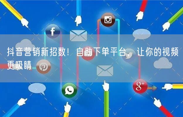 抖音营销新招数！自助下单平台，让你的视频更吸睛