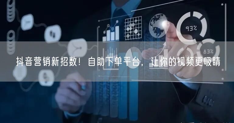 抖音营销新招数！自助下单平台，让你的视频更吸睛