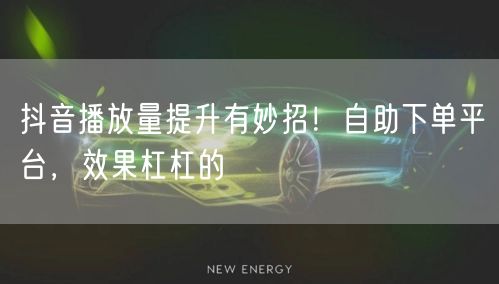 抖音播放量提升有妙招！自助下单平台，效果杠杠的