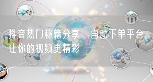 抖音热门秘籍分享！自助下单平台，让你的视频更精彩