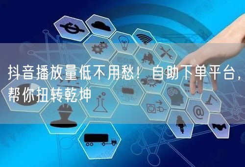抖音播放量低不用愁！自助下单平台，帮你扭转乾坤