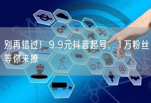 别再错过！9.9元抖音起号，1万粉丝等你来撩