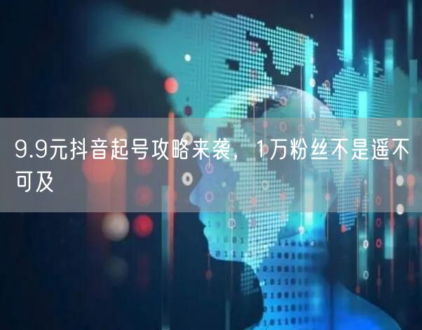 9.9元抖音起号攻略来袭，1万粉丝不是遥不可及