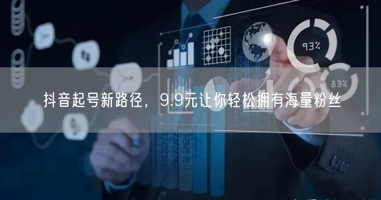 抖音起号新路径，9.9元让你轻松拥有海量粉丝