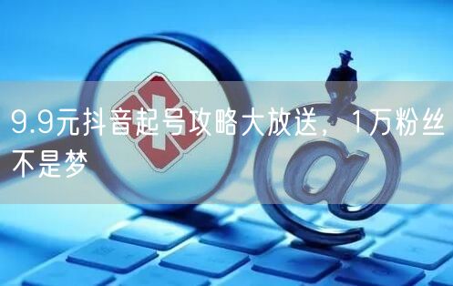 9.9元抖音起号攻略大放送，1万粉丝不是梦