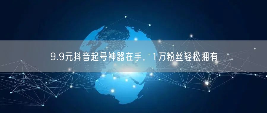 9.9元抖音起号神器在手，1万粉丝轻松拥有