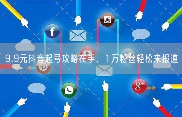 9.9元抖音起号攻略在手，1万粉丝轻松来报道