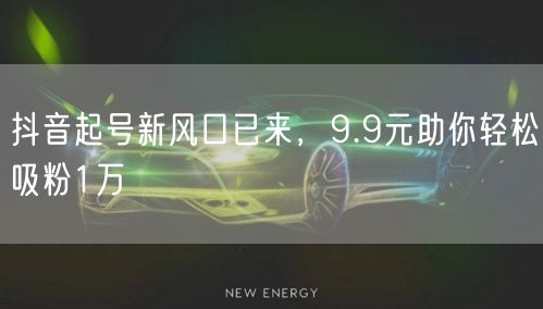 抖音起号新风口已来，9.9元助你轻松吸粉1万