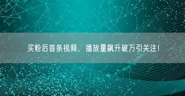 买粉后首条视频，播放量飙升破万引关注！