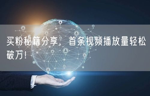 买粉秘籍分享，首条视频播放量轻松破万！