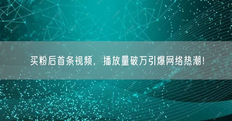 买粉后首条视频，播放量破万引爆网络热潮！