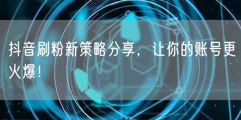 抖音刷粉新策略分享，让你的账号更火爆！