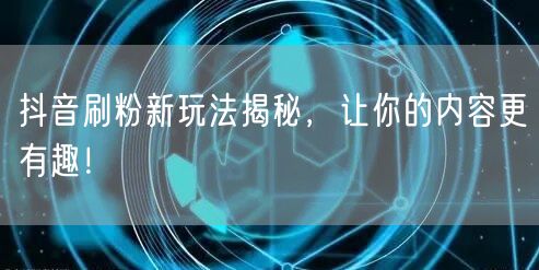 抖音刷粉新玩法揭秘，让你的内容更有趣！