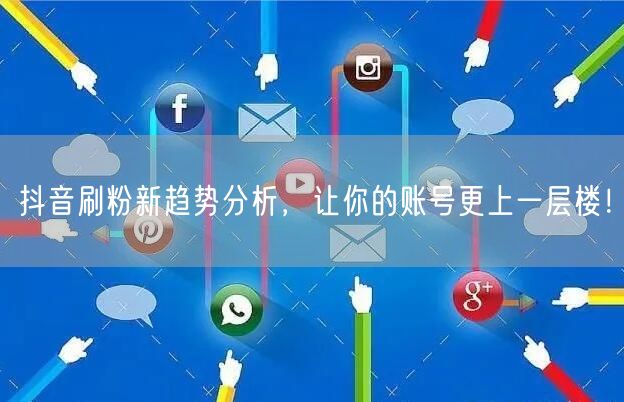 抖音刷粉新趋势分析，让你的账号更上一层楼！