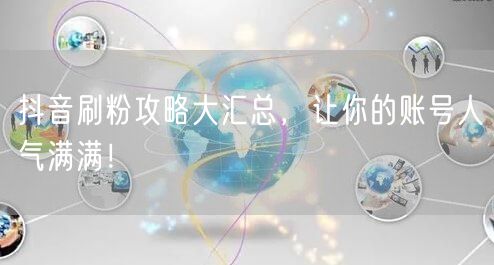 抖音刷粉攻略大汇总，让你的账号人气满满！