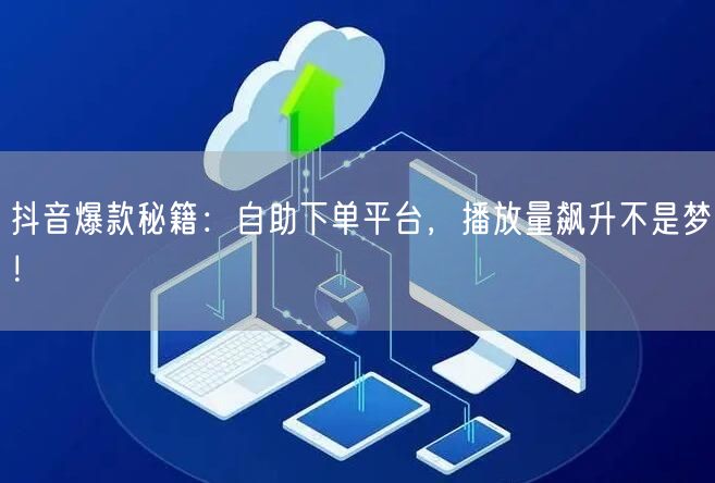 抖音爆款秘籍：自助下单平台，播放量飙升不是梦！