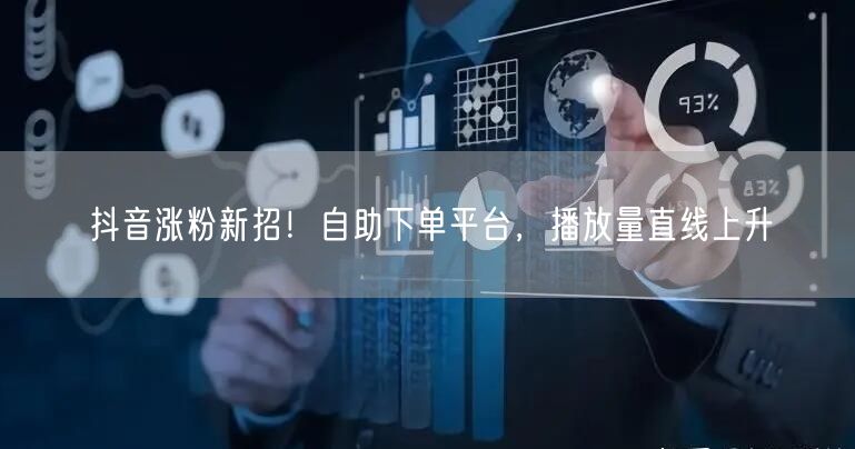 抖音涨粉新招！自助下单平台，播放量直线上升
