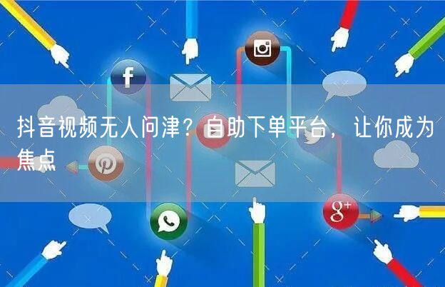 抖音视频无人问津？自助下单平台，让你成为焦点
