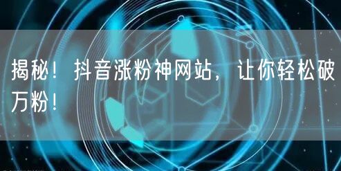 揭秘！抖音涨粉神网站，让你轻松破万粉！
