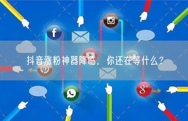 抖音涨粉神器降临，你还在等什么？